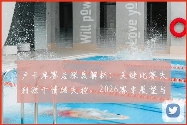 卢卡库赛后深度解析：关键比赛失利源于情绪失控，2026赛季展望与心态调整策略