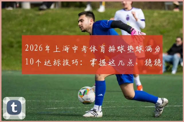2026年上海中考体育排球垫球满分10个达标技巧:掌握这几点,稳稳占据第二得分点