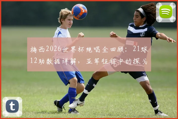 梅西2026世界杯绝唱全回顾：21球12助数据详解，亚军征程中的探戈舞步与赛后心声