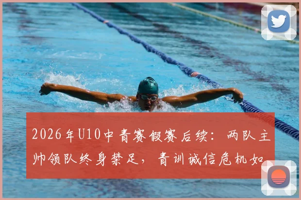 2026年U10中青赛假赛后续:两队主帅领队终身禁足,青训诚信危机如何破解?给家长与基层教练的几点警示