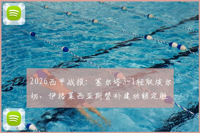 2026西甲战报：塞尔塔3-1轻取埃尔切，伊格莱西亚斯替补建功锁定胜局，完整比赛回顾与分析