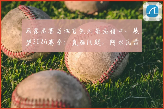 西蒙尼赛后坦言失利毫无借口，展望2026赛季：直面问题，阿尔瓦雷斯离队去向引热议