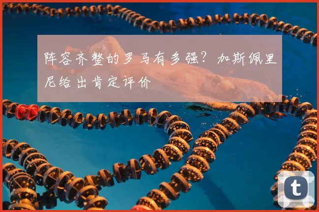 阵容齐整的罗马有多强？加斯佩里尼给出肯定评价
