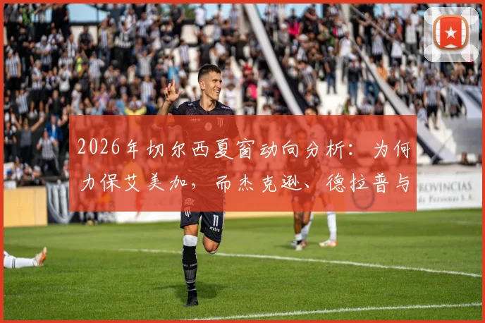 2026年切尔西夏窗动向分析：为何力保艾美加，而杰克逊、德拉普与吉乌却上转会名单？