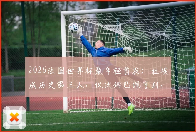 2026法国世界杯最年轻首发：杜埃成历史第三人，仅次姆巴佩亨利，他的实力与前景全解析