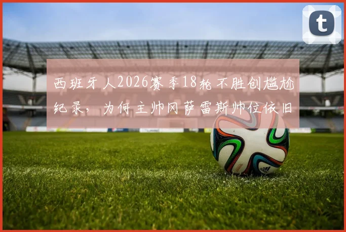 西班牙人2026赛季18轮不胜创尴尬纪录，为何主帅冈萨雷斯帅位依旧稳固？每体曝留任至赛季结束背后原因
