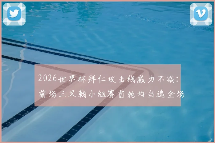 2026世界杯拜仁攻击线威力不减：前场三叉戟小组赛首轮均当选全场最佳，状态解析