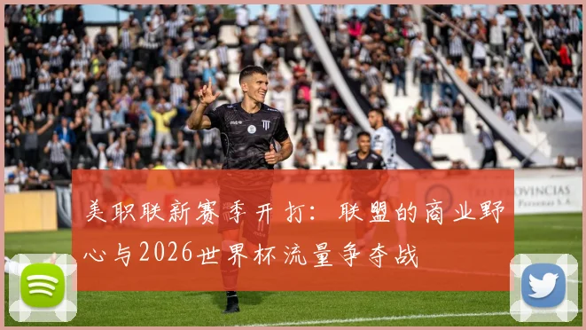 美职联新赛季开打：联盟的商业野心与2026世界杯流量争夺战