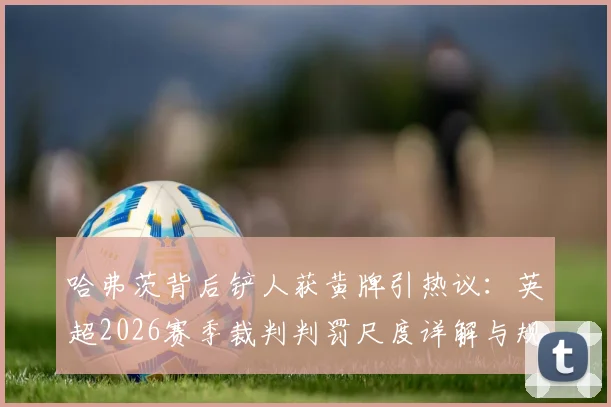 哈弗茨背后铲人获黄牌引热议:英超2026赛季裁判判罚尺度详解与规则深度讨论