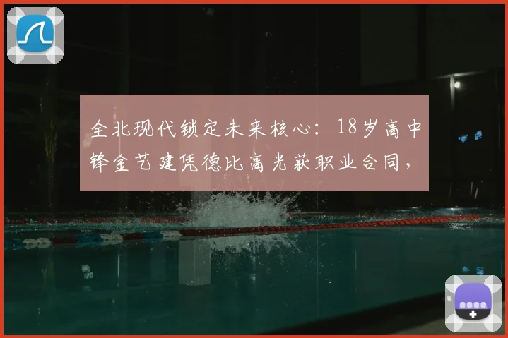 全北现代锁定未来核心:18岁高中锋金艺建凭德比高光获职业合同,解析韩国青训直通K联赛路径