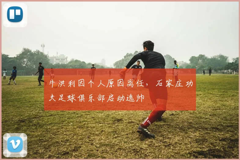 牛洪利因个人原因离任，石家庄功夫足球俱乐部启动选帅