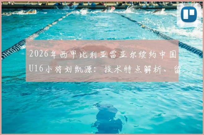 2026年西甲比利亚雷亚尔续约中国U16小将刘凯源：技术特点解析、留洋前景与黄潜青训体系深度解读