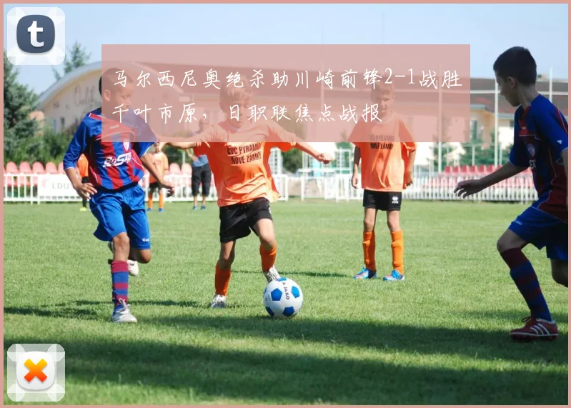 马尔西尼奥绝杀助川崎前锋2-1战胜千叶市原，日职联焦点战报