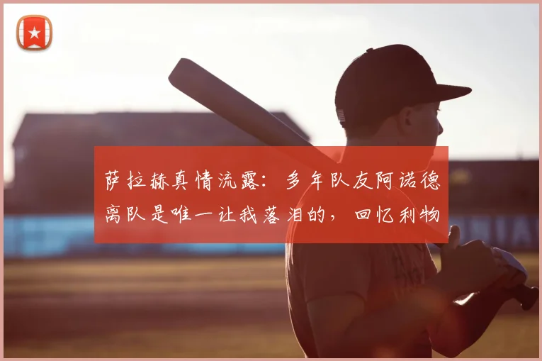 萨拉赫真情流露：多年队友阿诺德离队是唯一让我落泪的，回忆利物浦并肩岁月