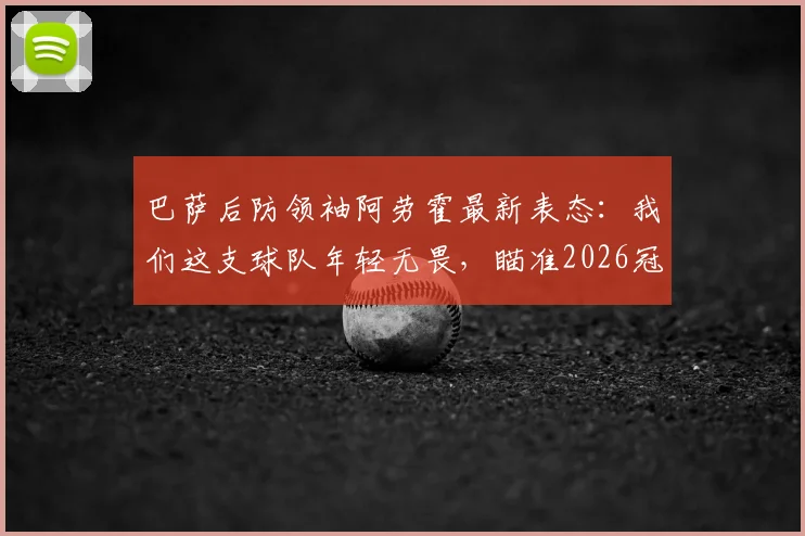 巴萨后防领袖阿劳霍最新表态：我们这支球队年轻无畏，瞄准2026冠军奖杯