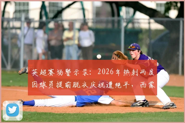 英超赛场警示录：2026年热刺两度因球员提前脱衣庆祝遭绝平，西蒙斯&里沙利松成反面教材
