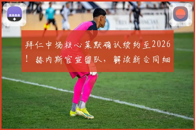 拜仁中场核心莱默确认续约至2026！赫内斯官宣留队，解读新合同细节与阵容影响