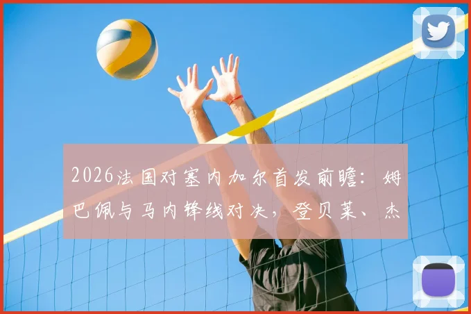 2026法国对塞内加尔首发前瞻：姆巴佩与马内锋线对决，登贝莱、杰克逊技术特点全解析