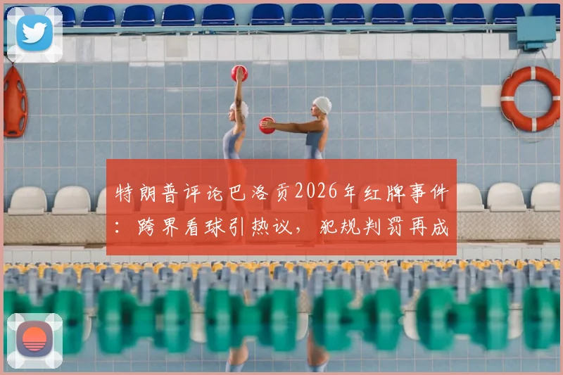 特朗普评论巴洛贡2026年红牌事件:跨界看球引热议,犯规判罚再成焦点