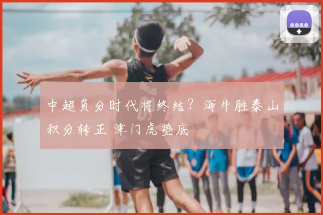 中超负分时代将终结?海牛胜泰山积分转正 津门虎垫底