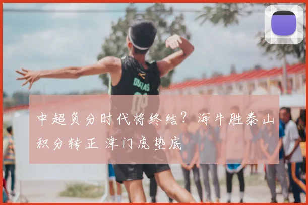 中超负分时代将终结？海牛胜泰山积分转正 津门虎垫底