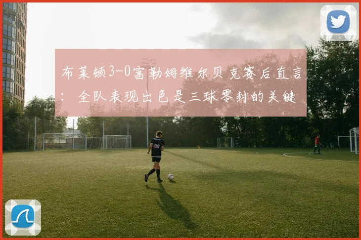 布莱顿3-0富勒姆维尔贝克赛后直言:全队表现出色是三球零封的关键,2026赛季目标明确