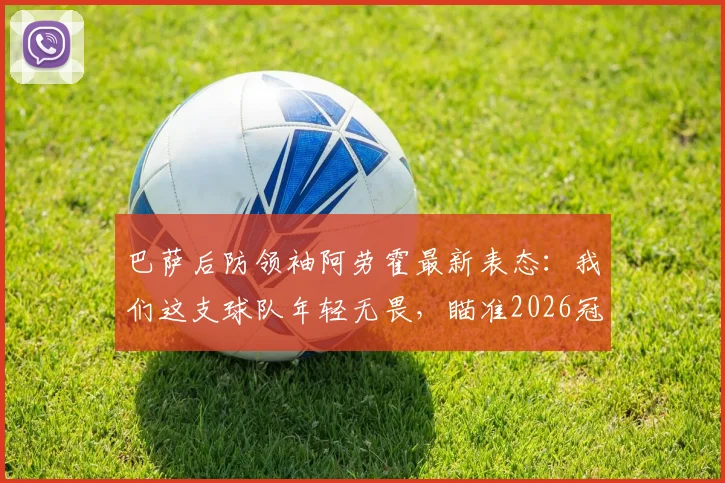 巴萨后防领袖阿劳霍最新表态:我们这支球队年轻无畏,瞄准2026冠军奖杯