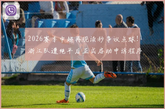 2026赛季中超再现读秒争议点球!浙江队遭绝平后正式启动申诉程序,足协会如何回应?